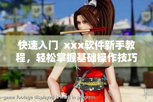 快速入门  xxx软件新手教程，轻松掌握基础操作技巧