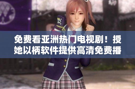 免费看亚洲热门电视剧！授她以柄软件提供高清免费播放服务。