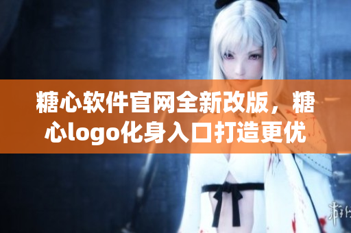 糖心软件官网全新改版，糖心logo化身入口打造更优质使用体验