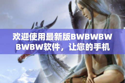 欢迎使用最新版BWBWBWBWBW软件，让您的手机操作更加高效简洁！