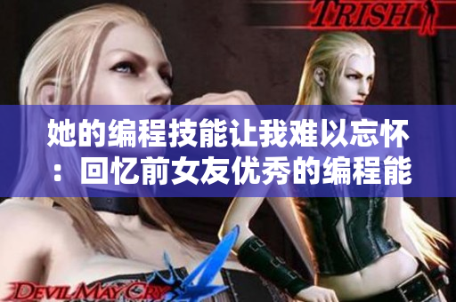 她的编程技能让我难以忘怀：回忆前女友优秀的编程能力