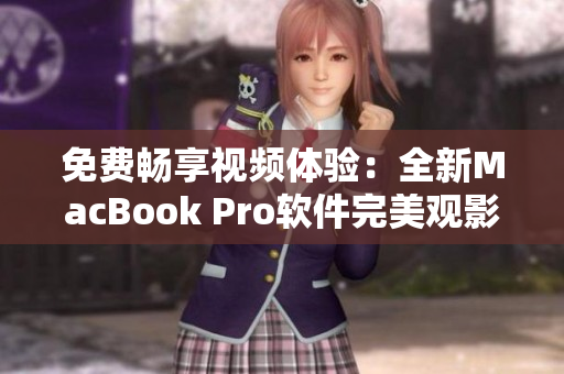 免费畅享视频体验：全新MacBook Pro软件完美观影指南