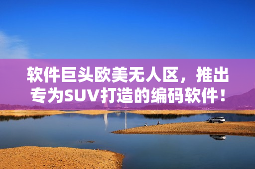 软件巨头欧美无人区，推出专为SUV打造的编码软件！