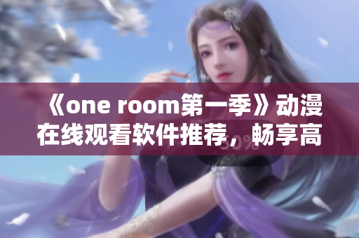 《one room第一季》动漫在线观看软件推荐，畅享高清追番体验！