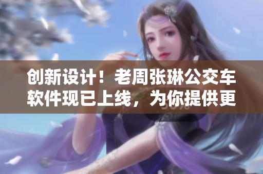 创新设计！老周张琳公交车软件现已上线，为你提供更便捷的出行体验