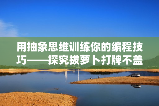 用抽象思维训练你的编程技巧——探究拔萝卜打牌不盖被子的启示