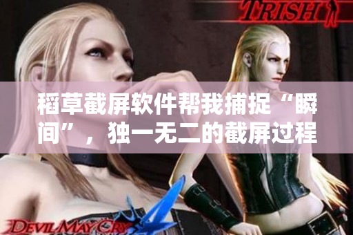 稻草截屏软件帮我捕捉“瞬间”，独一无二的截屏过程再也不难！
