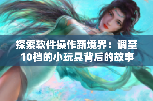 探索软件操作新境界：调至10档的小玩具背后的故事