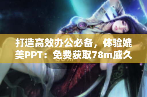 打造高效办公必备，体验媲美PPT：免费获取78m威久国际软件
