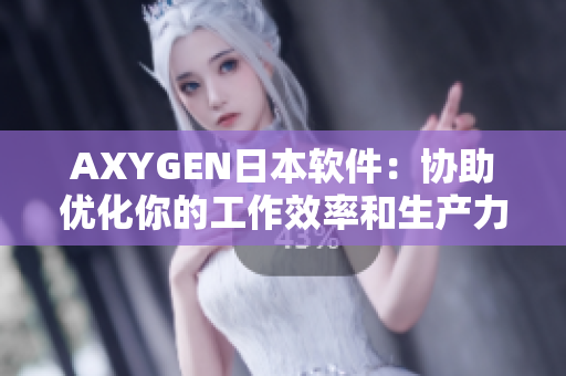 AXYGEN日本软件：协助优化你的工作效率和生产力