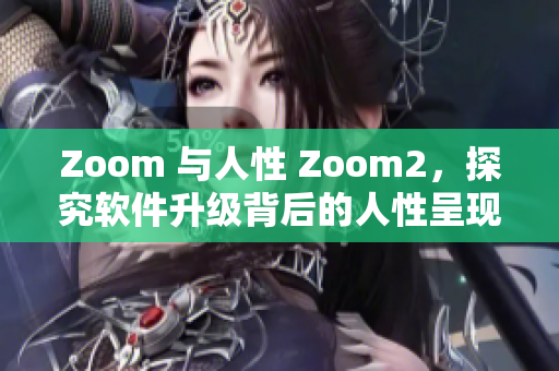 Zoom 与人性 Zoom2，探究软件升级背后的人性呈现