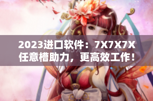 2023进口软件：7X7X7X任意槽助力，更高效工作！