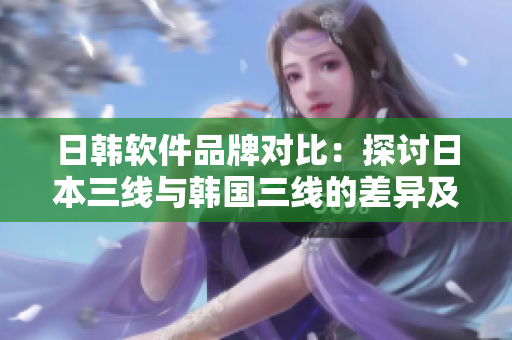 日韩软件品牌对比：探讨日本三线与韩国三线的差异及竞争力