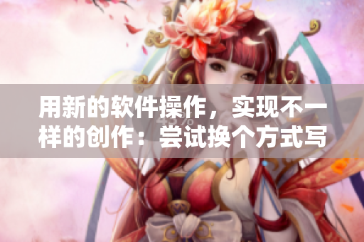 用新的软件操作，实现不一样的创作：尝试换个方式写作的小说