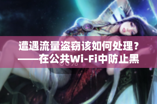 遭遇流量盗窃该如何处理？——在公共Wi-Fi中防止黑客攻击
