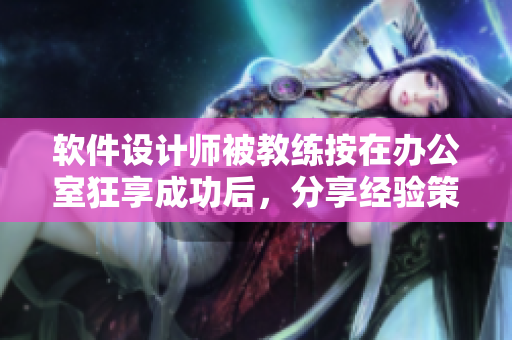 软件设计师被教练按在办公室狂享成功后，分享经验策略