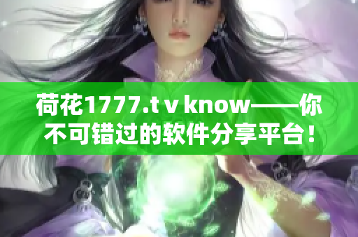 荷花1777.tⅴknow——你不可错过的软件分享平台！