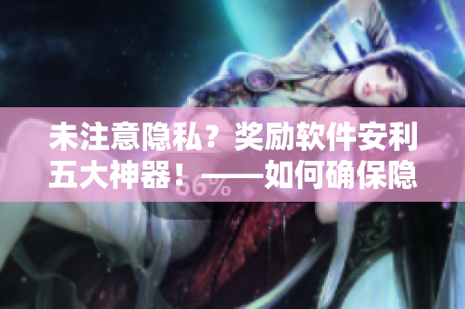 未注意隐私？奖励软件安利五大神器！——如何确保隐私安全下的自我奖励