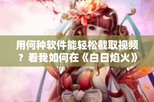用何种软件能轻松截取视频？看我如何在《白日焰火》中截出精彩瞬间！