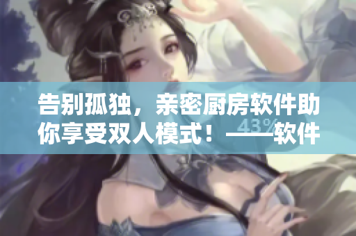 告别孤独，亲密厨房软件助你享受双人模式！——软件新玩法解析