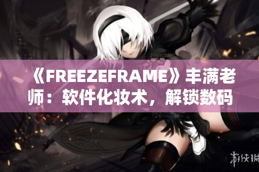 《FREEZEFRAME》丰满老师：软件化妆术，解锁数码时代之美
