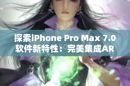 探索iPhone Pro Max 7.0软件新特性：完美集成AR技术