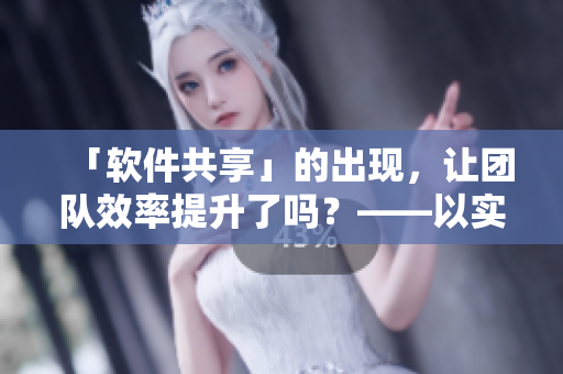 「软件共享」的出现，让团队效率提升了吗？——以实际案例为例