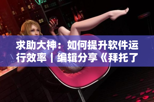 求助大神：如何提升软件运行效率｜编辑分享《拜托了老师动漫第二季》启示