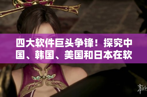四大软件巨头争锋！探究中国、韩国、美国和日本在软件领域的优势攻略