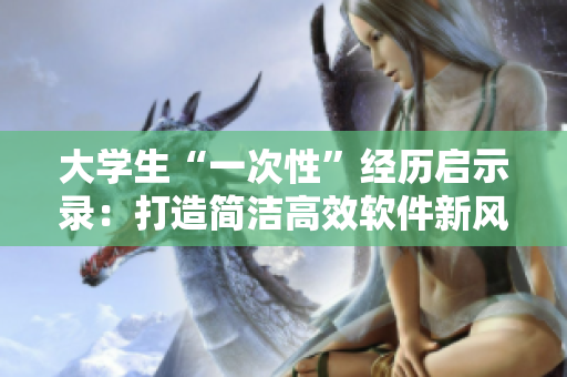 大学生“一次性”经历启示录：打造简洁高效软件新风尚