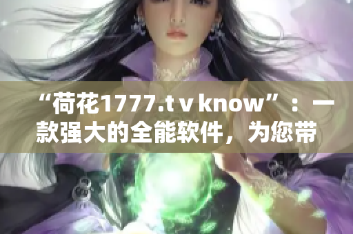 “荷花1777.tⅴknow”：一款强大的全能软件，为您带来更便捷的生活