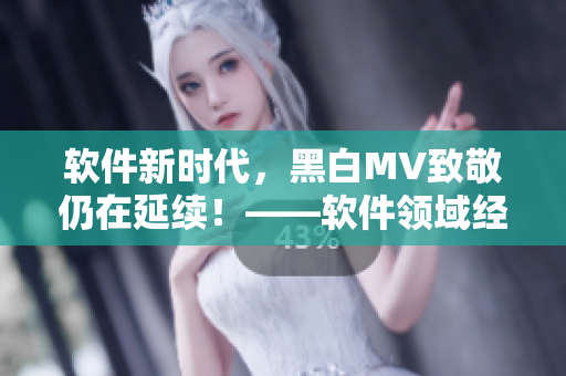 软件新时代，黑白MV致敬仍在延续！——软件领域经典黑白MV的推荐