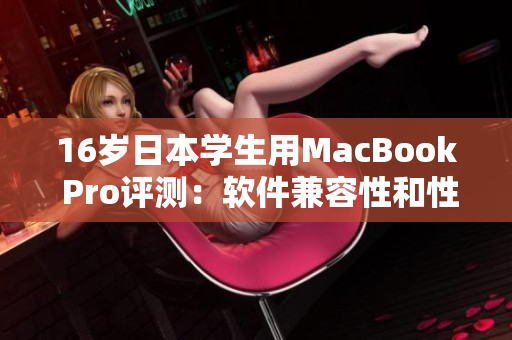 16岁日本学生用MacBook Pro评测：软件兼容性和性能表现如何？