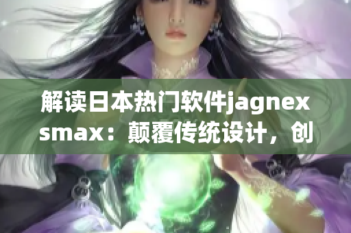 解读日本热门软件jagnexsmax：颠覆传统设计，创新用户体验
