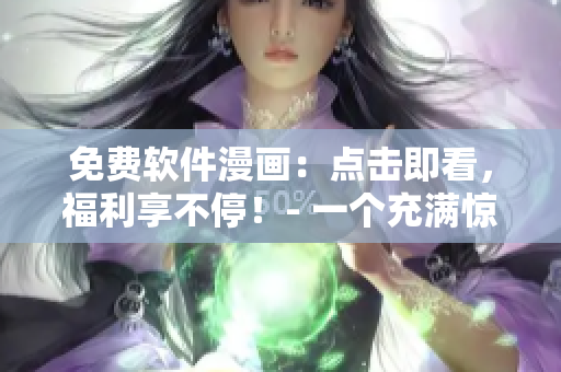 免费软件漫画：点击即看，福利享不停！- 一个充满惊喜的漫画阅读体验