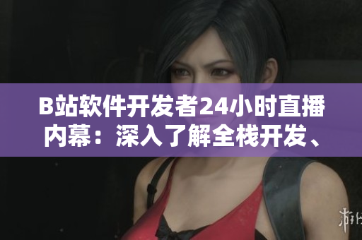 B站软件开发者24小时直播内幕：深入了解全栈开发、前后端交互等技术！