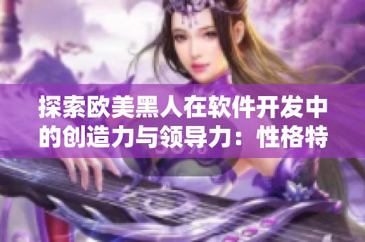 探索欧美黑人在软件开发中的创造力与领导力：性格特点剖析