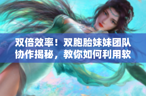 双倍效率！双胞胎妹妹团队协作揭秘，教你如何利用软件完成工作