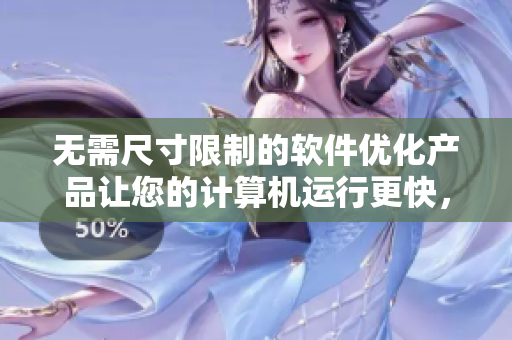 无需尺寸限制的软件优化产品让您的计算机运行更快，体验更佳