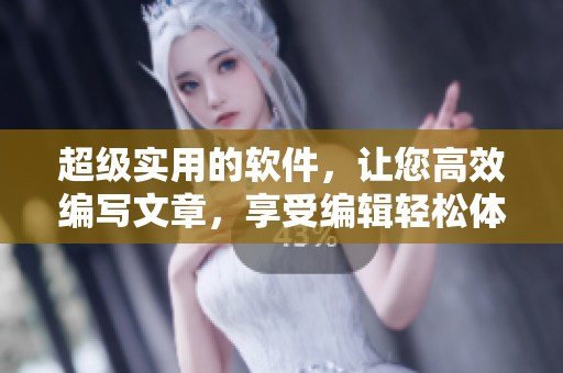 超级实用的软件，让您高效编写文章，享受编辑轻松体验
