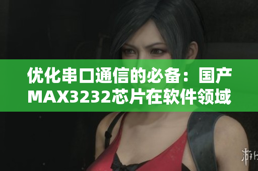 优化串口通信的必备：国产MAX3232芯片在软件领域的应用