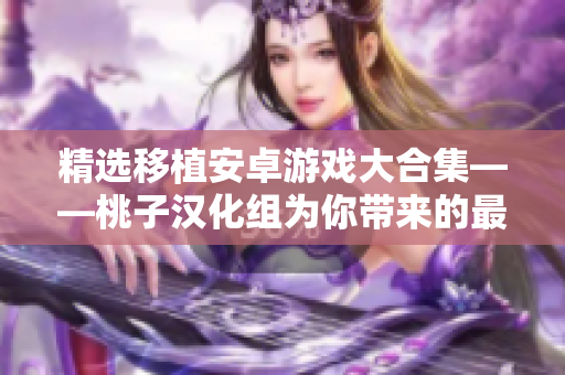 精选移植安卓游戏大合集——桃子汉化组为你带来的最佳游戏体验