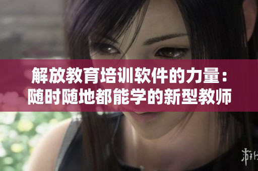 解放教育培训软件的力量：随时随地都能学的新型教师角色
