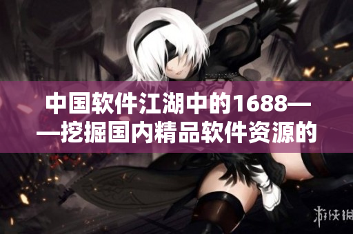 中国软件江湖中的1688——挖掘国内精品软件资源的新平台