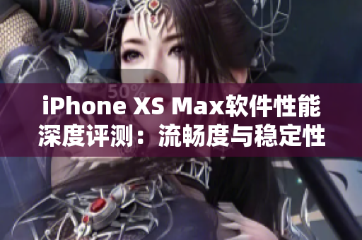 iPhone XS Max软件性能深度评测：流畅度与稳定性如何？