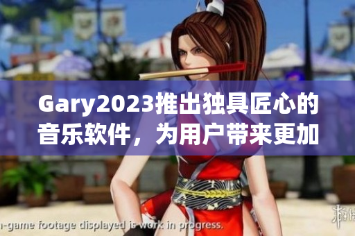 Gary2023推出独具匠心的音乐软件，为用户带来更加卓越的音乐体验