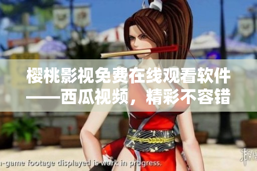 樱桃影视免费在线观看软件——西瓜视频，精彩不容错过！