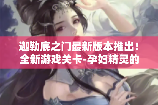 迦勒底之门最新版本推出！全新游戏关卡-孕妇精灵的森之逃脱4