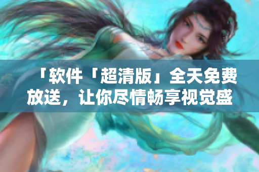「软件「超清版」全天免费放送，让你尽情畅享视觉盛宴！」