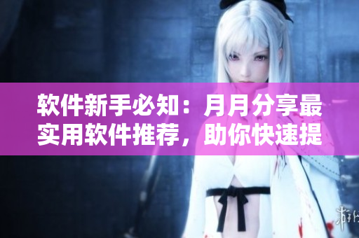 软件新手必知：月月分享最实用软件推荐，助你快速提升工作效率